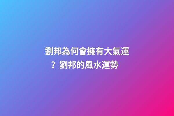 劉邦為何會擁有大氣運？劉邦的風水運勢